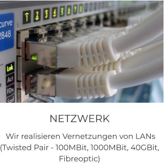 NETZWERK  Wir realisieren Vernetzungen von LANs  (Twisted Pair - 100MBit, 1000MBit, 40GBit,  Fibreoptic)
